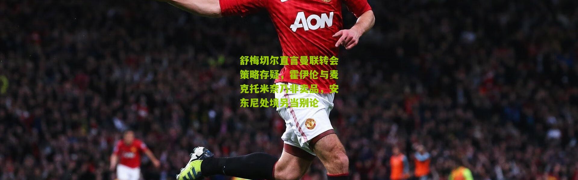 舒梅切尔直言曼联转会策略存疑，霍伊伦与麦克托米奈乃非卖品，安东尼处境另当别论