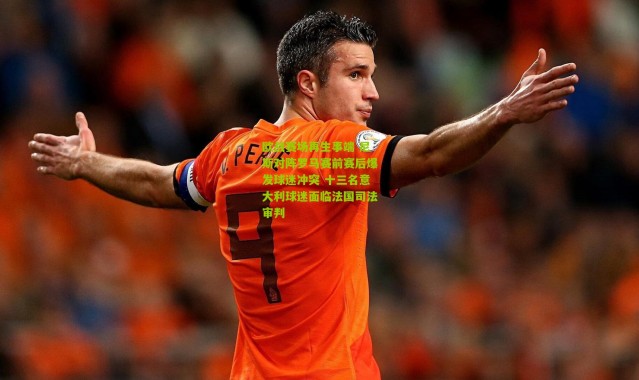 欧战赛场再生事端 尼斯对阵罗马赛前赛后爆发球迷冲突 十三名意大利球迷面临法国司法审判