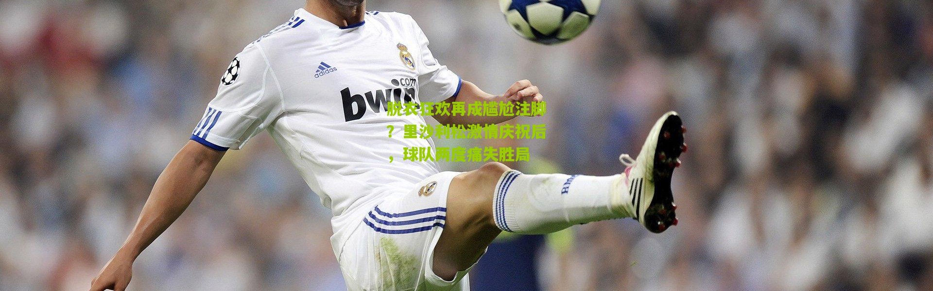 脱衣狂欢再成尴尬注脚？里沙利松激情庆祝后，球队两度痛失胜局