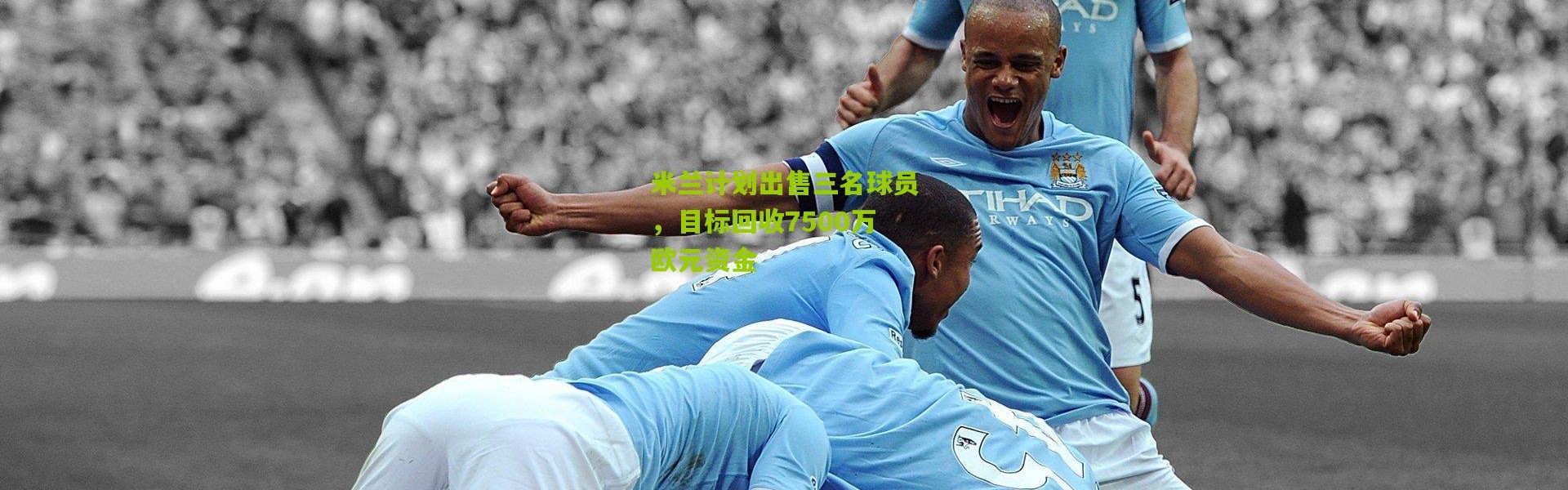 米兰计划出售三名球员，目标回收7500万欧元资金