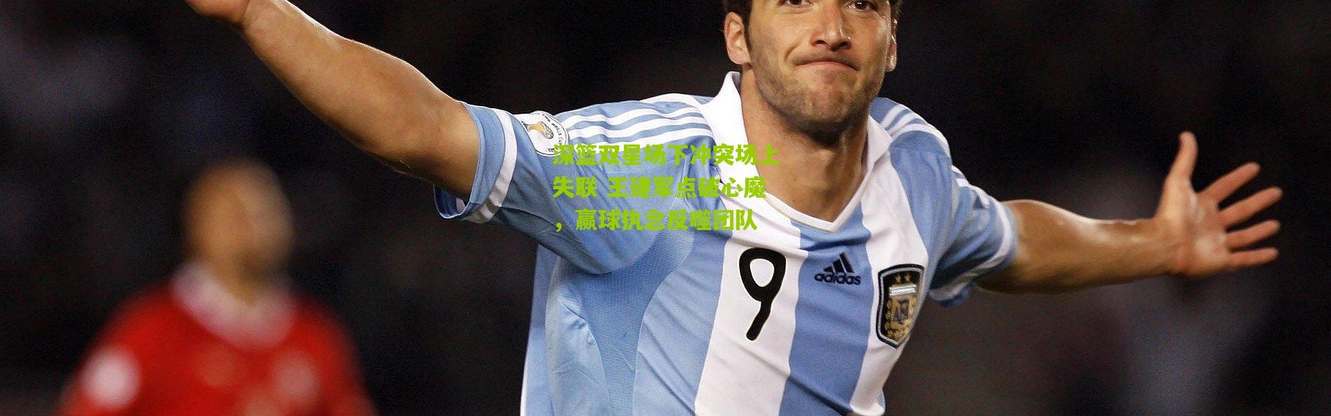 深篮双星场下冲突场上失联 王建军点破心魔，赢球执念反噬团队