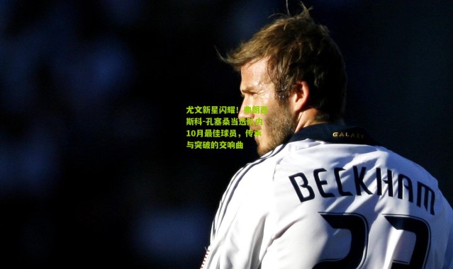 尤文新星闪耀！弗朗西斯科-孔塞桑当选队内10月最佳球员，传承与突破的交响曲