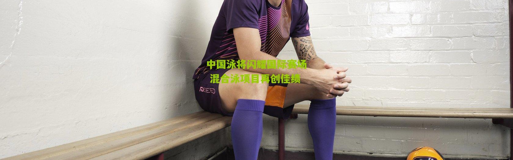 中国泳将闪耀国际赛场 混合泳项目再创佳绩