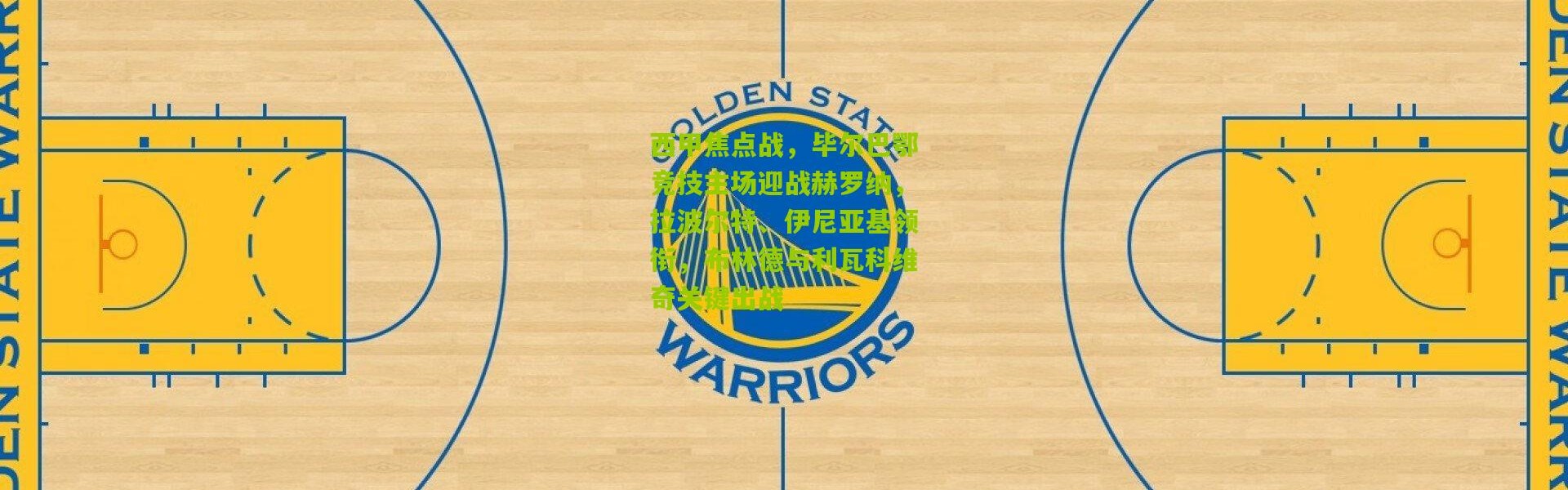 西甲焦点战，毕尔巴鄂竞技主场迎战赫罗纳，拉波尔特、伊尼亚基领衔，布林德与利瓦科维奇关键出战