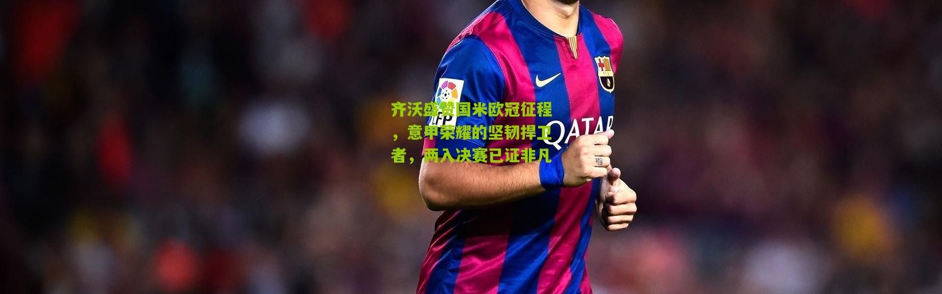 齐沃盛赞国米欧冠征程，意甲荣耀的坚韧捍卫者，两入决赛已证非凡