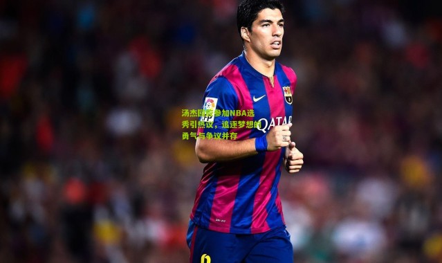 汤杰回应参加NBA选秀引热议，追逐梦想的勇气与争议并存