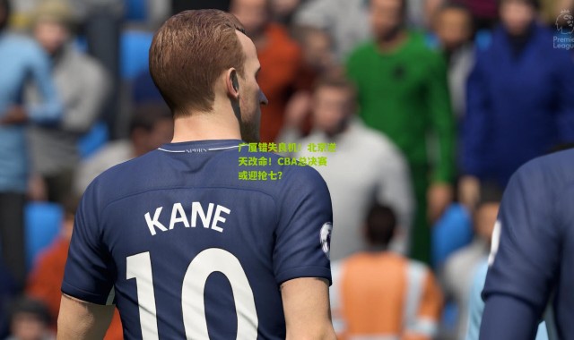 广厦错失良机！北京逆天改命！CBA总决赛或迎抢七？