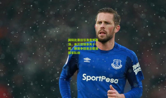 国际比赛日引发意甲震荡，米兰双雄各失十一将，联赛争冠悬念遭遇国家队劫