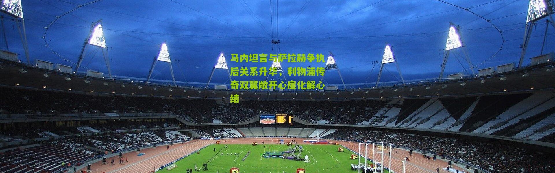 马内坦言与萨拉赫争执后关系升华，利物浦传奇双翼敞开心扉化解心结