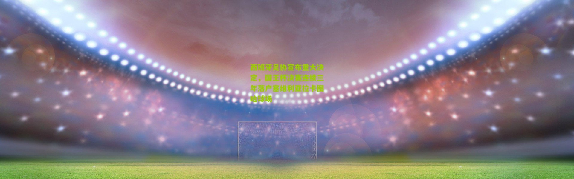 西班牙足协宣布重大决定，国王杯决赛连续三年落户塞维利亚拉卡图哈球场