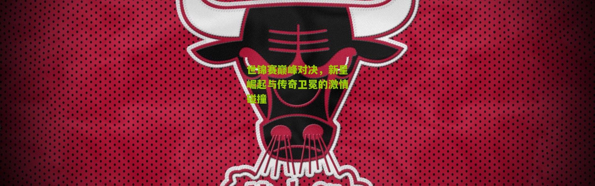 世锦赛巅峰对决，新星崛起与传奇卫冕的激情碰撞