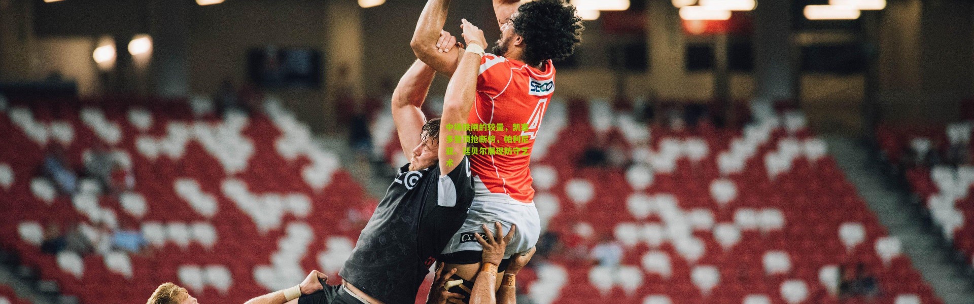 中场铁闸的较量，凯塞多登顶抢断榜，帕利尼亚、廷贝尔展现防守艺术