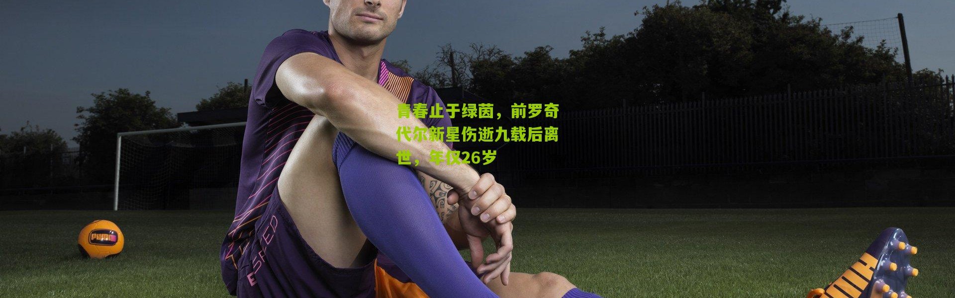 青春止于绿茵，前罗奇代尔新星伤逝九载后离世，年仅26岁