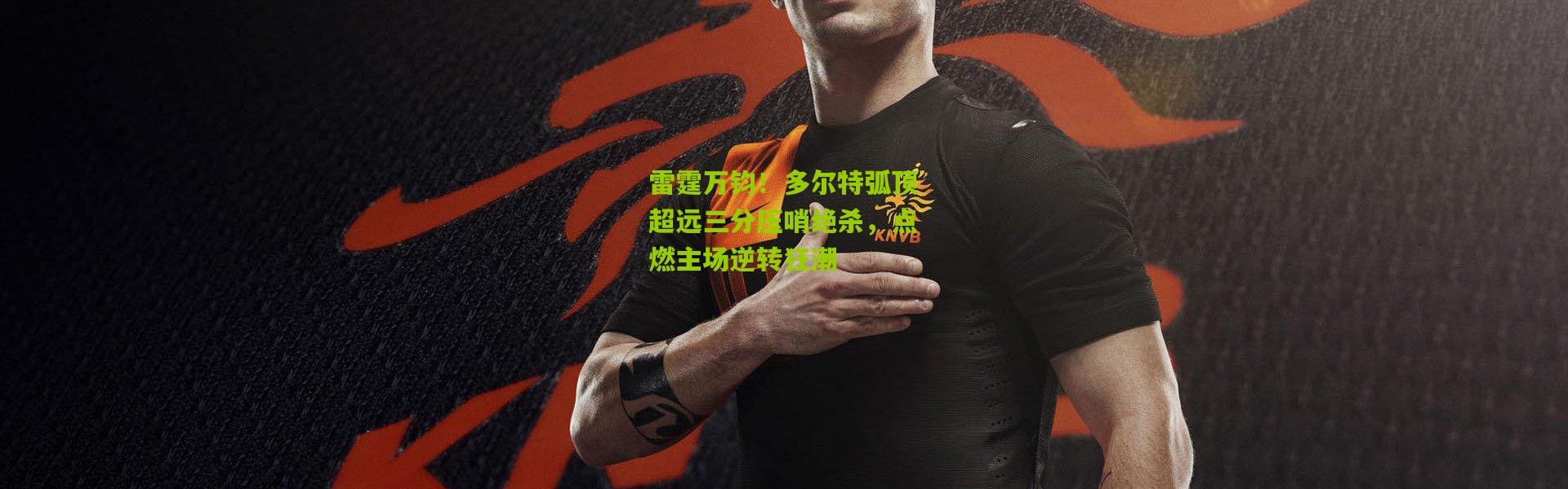 雷霆万钧！多尔特弧顶超远三分压哨绝杀，点燃主场逆转狂潮