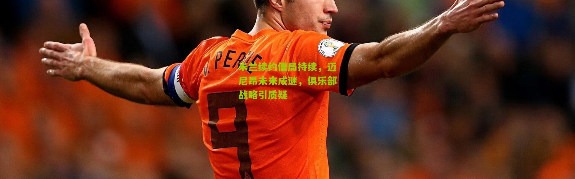 米兰续约僵局持续，迈尼昂未来成谜，俱乐部战略引质疑