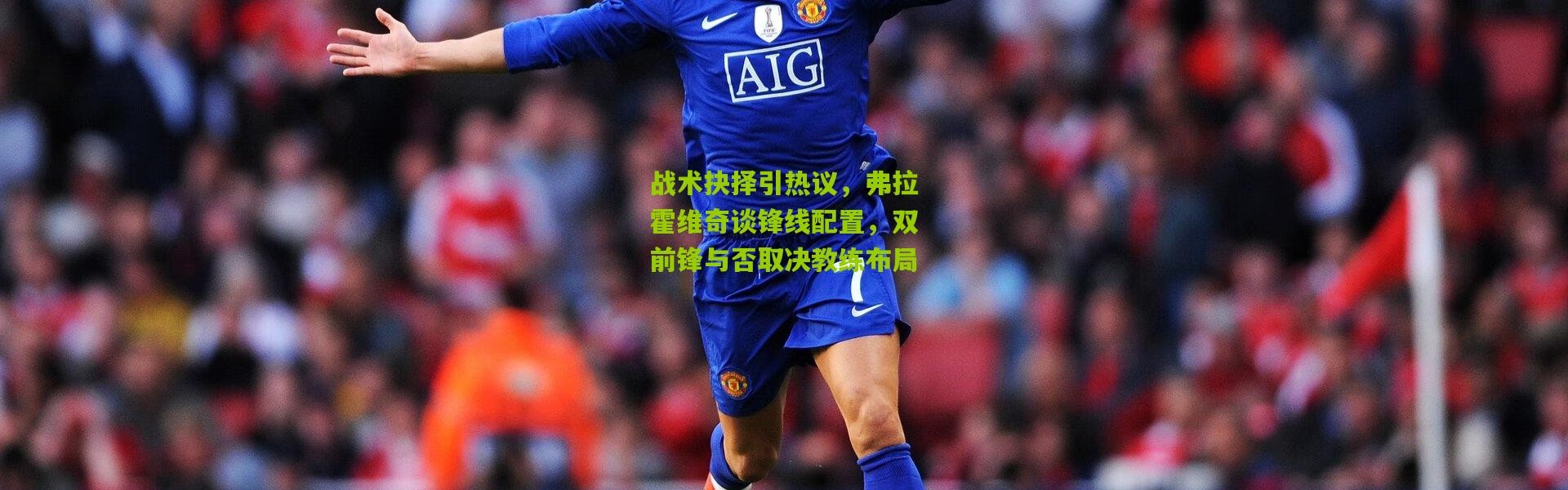 战术抉择引热议，弗拉霍维奇谈锋线配置，双前锋与否取决教练布局