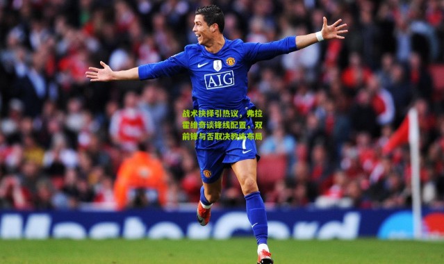 战术抉择引热议，弗拉霍维奇谈锋线配置，双前锋与否取决教练布局