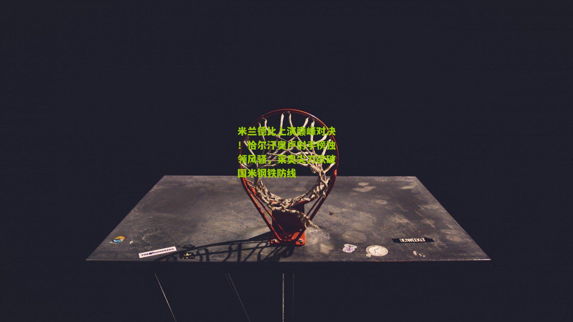 米兰德比上演巅峰对决！恰尔汗奥卢射手榜独领风骚，莱奥尖刀欲破国米钢铁防线