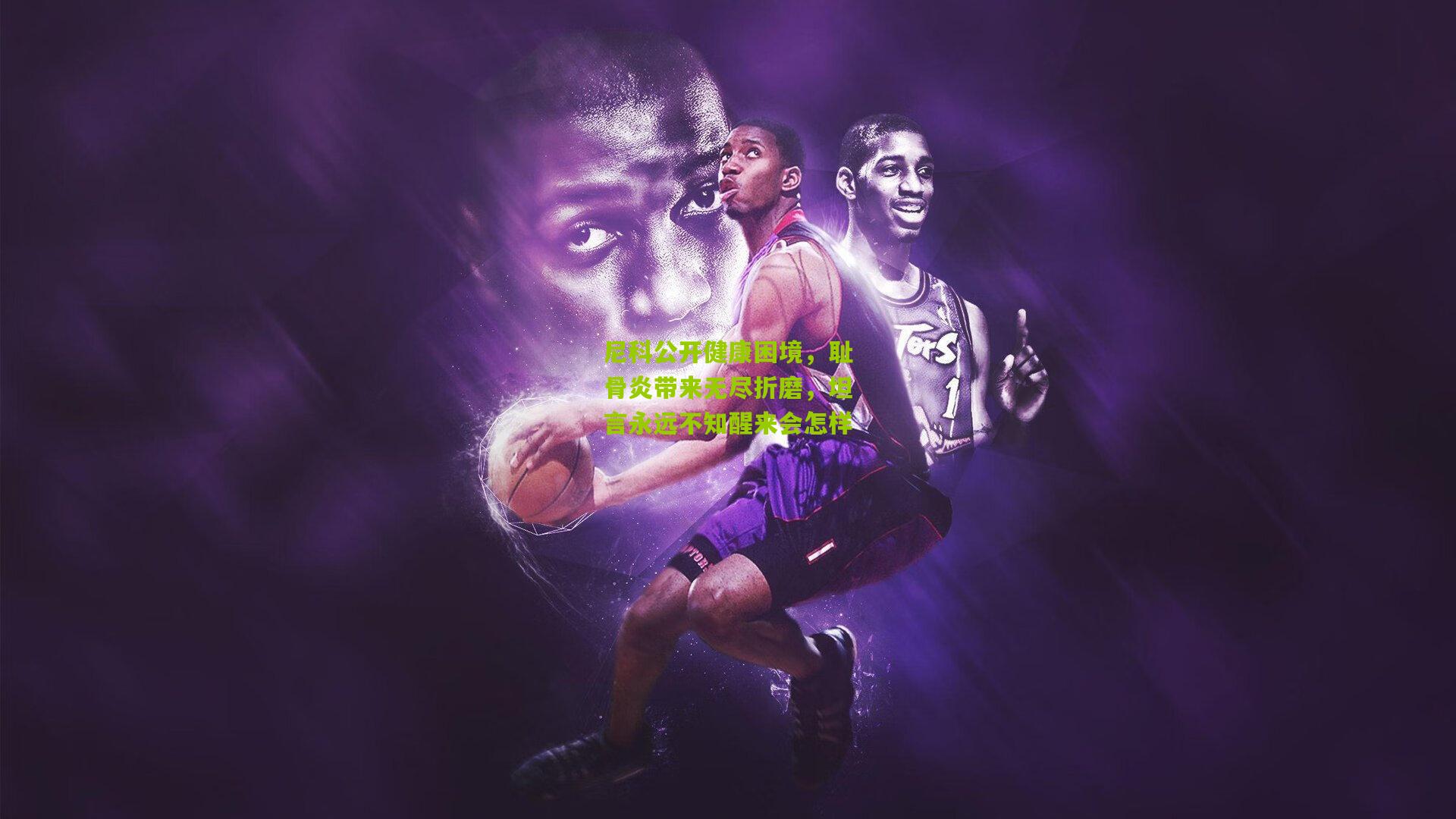 尼科公开健康困境，耻骨炎带来无尽折磨，坦言永远不知醒来会怎样