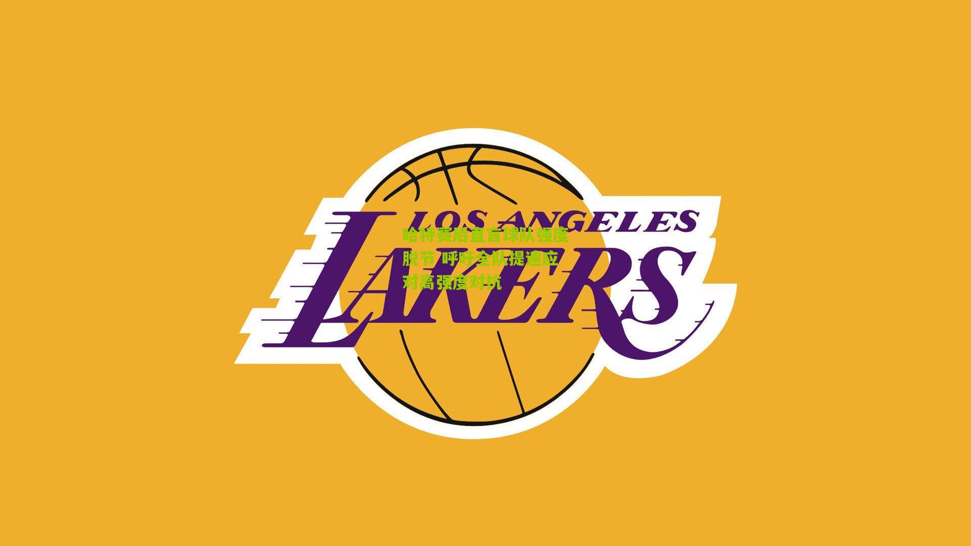 哈特赛后直言球队强度脱节 呼吁全队提速应对高强度对抗