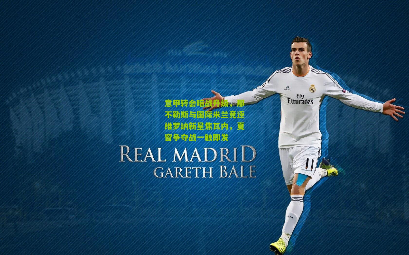 意甲转会暗战升级，那不勒斯与国际米兰竞逐维罗纳新星焦瓦内，夏窗争夺战一触即发