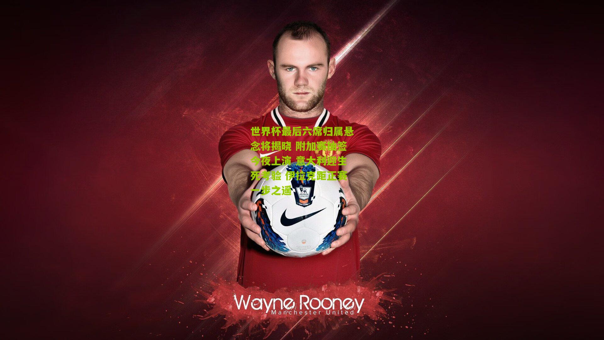 世界杯最后六席归属悬念将揭晓 附加赛抽签今夜上演 意大利迎生死考验 伊拉克距正赛一步之遥