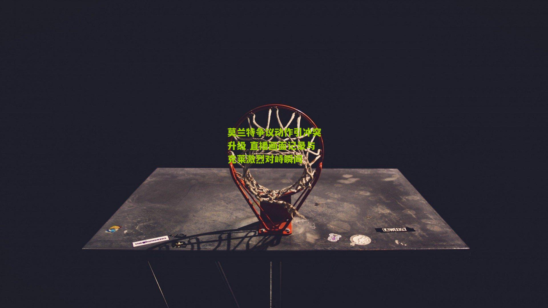 莫兰特争议动作引冲突升级 直播画面记录与克莱激烈对峙瞬间