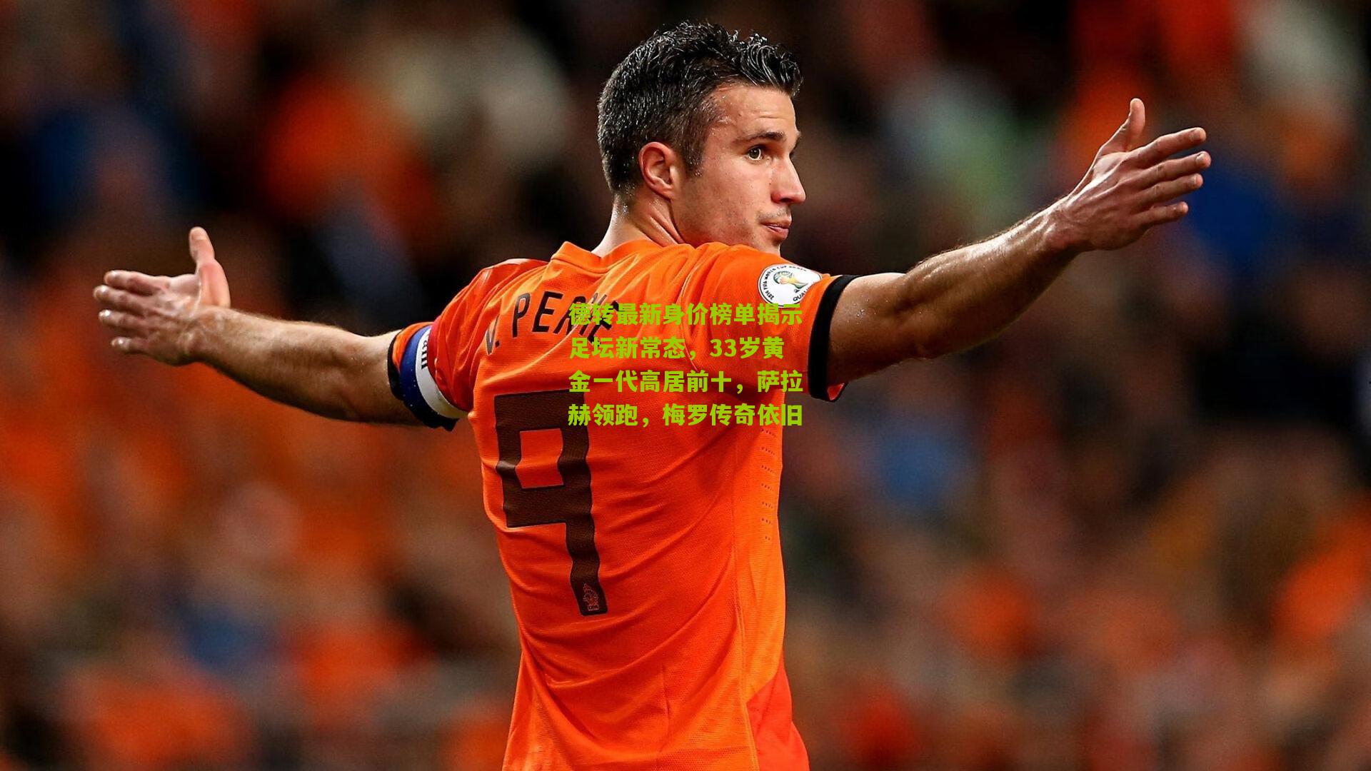 德转最新身价榜单揭示足坛新常态，33岁黄金一代高居前十，萨拉赫领跑，梅罗传奇依旧