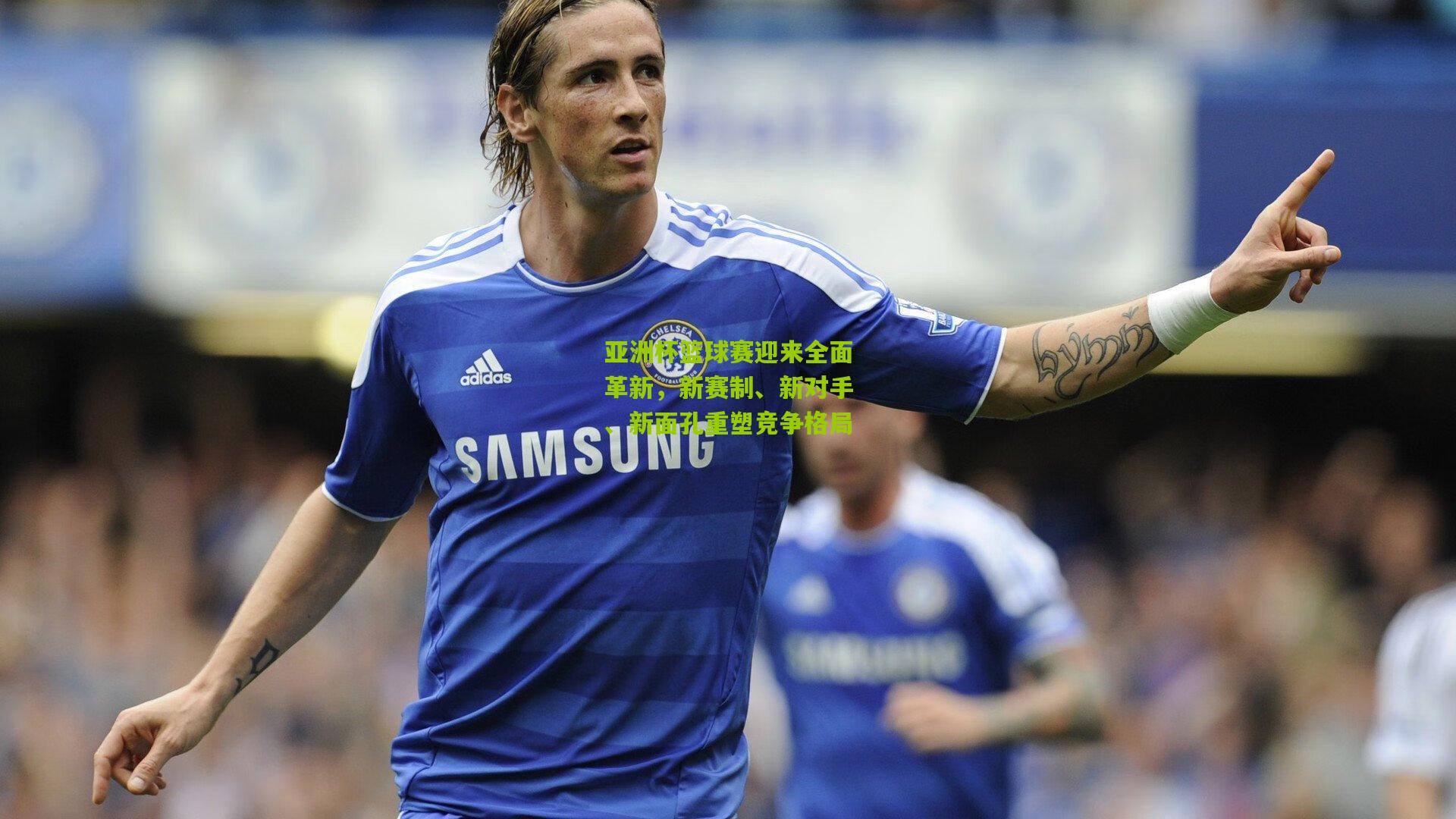 亚洲杯篮球赛迎来全面革新，新赛制、新对手、新面孔重塑竞争格局