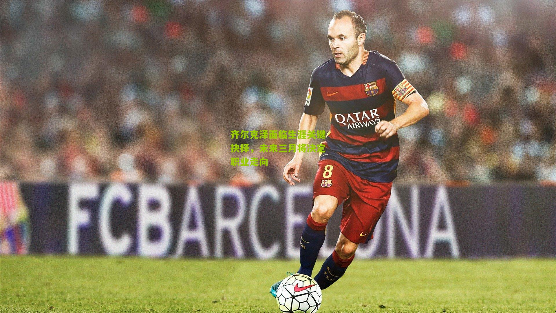 齐尔克泽面临生涯关键抉择，未来三月将决定职业走向