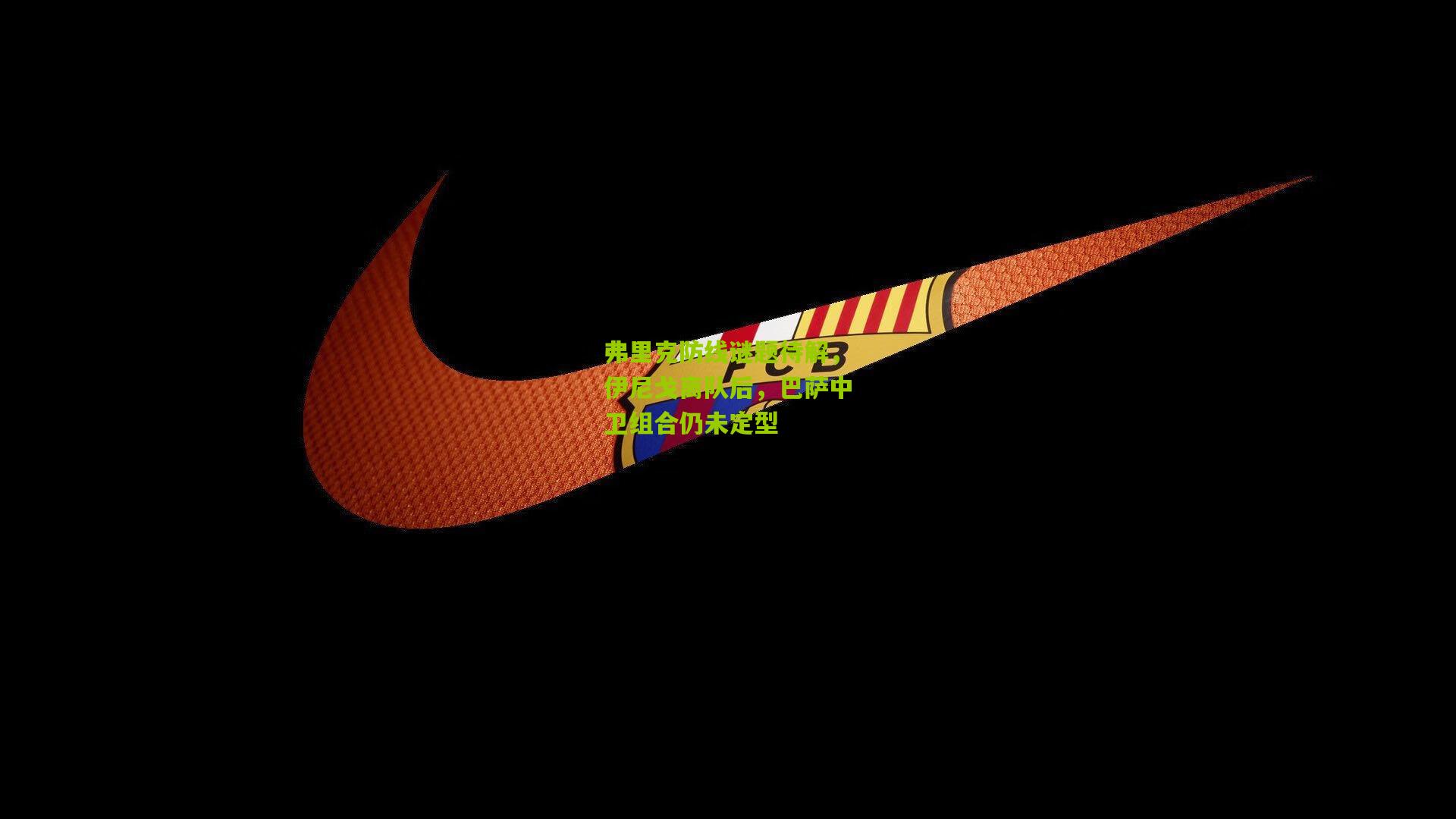 弗里克防线谜题待解，伊尼戈离队后，巴萨中卫组合仍未定型