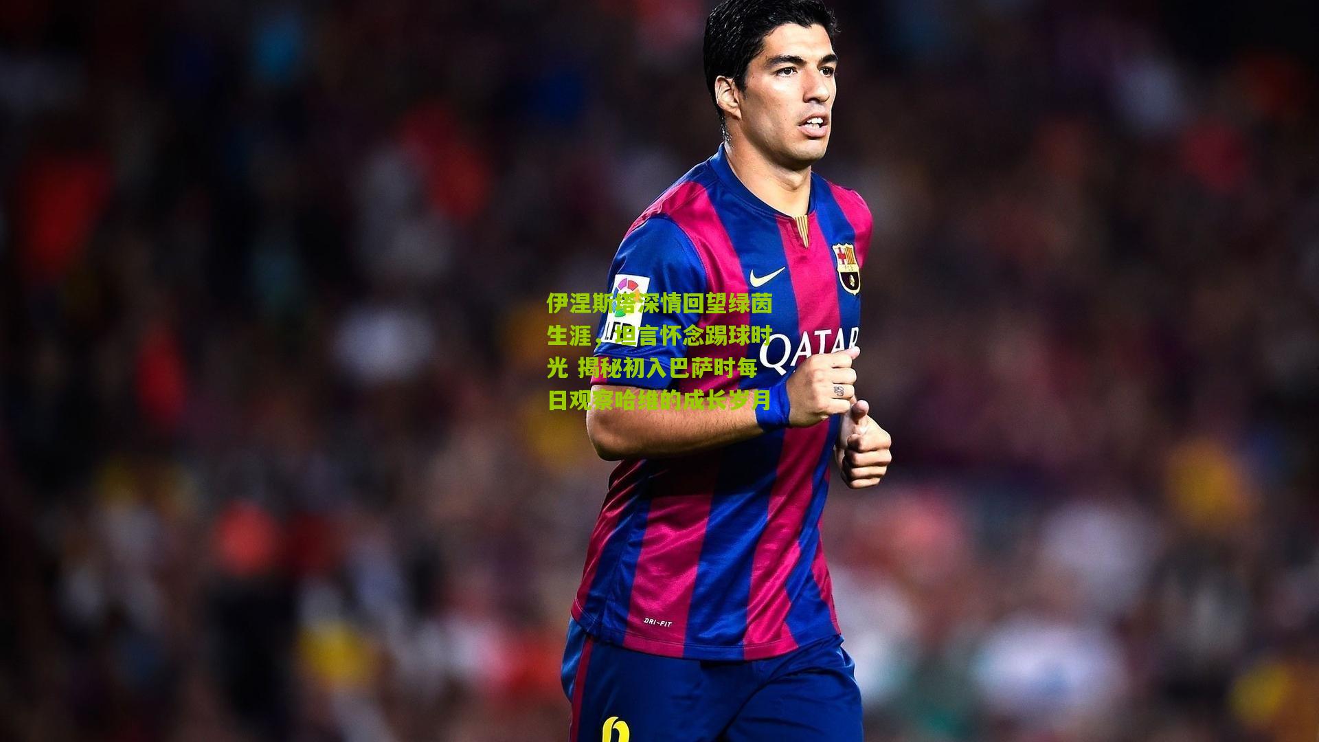 伊涅斯塔深情回望绿茵生涯,坦言怀念踢球时光 揭秘初入巴萨时每日观察哈维的成长岁月