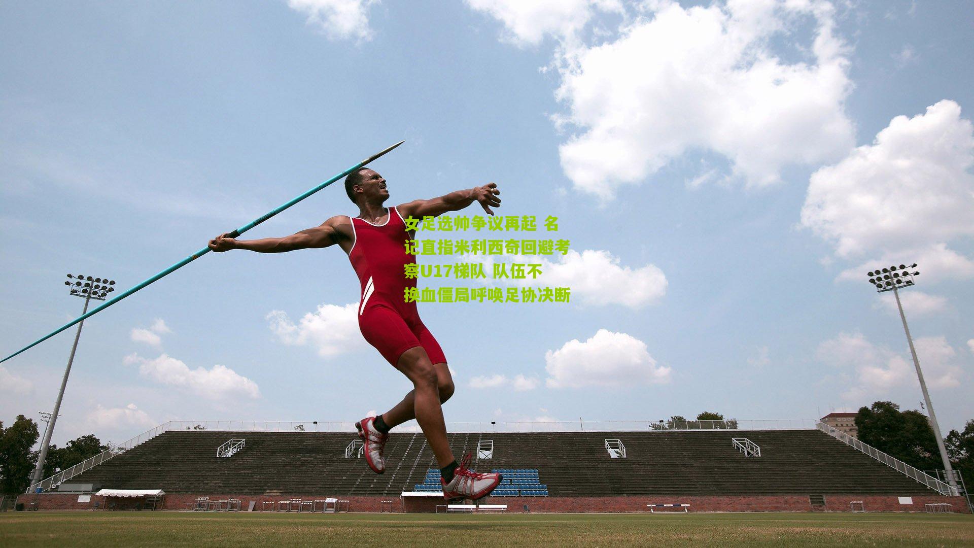 女足选帅争议再起 名记直指米利西奇回避考察U17梯队 队伍不换血僵局呼唤足协决断