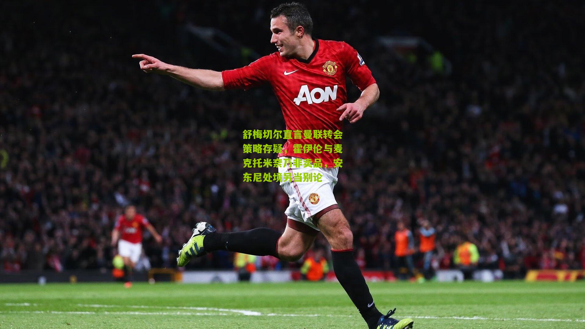 舒梅切尔直言曼联转会策略存疑,霍伊伦与麦克托米奈乃非卖品,安东尼处境另当别论